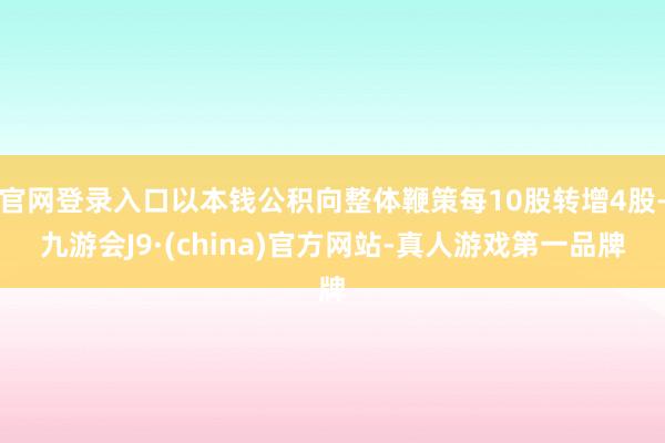 官网登录入口以本钱公积向整体鞭策每10股转增4股-九游会J9·(china)官方网站-真人游戏第一品牌