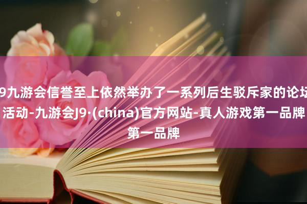 j9九游会信誉至上依然举办了一系列后生驳斥家的论坛活动-九游会J9·(china)官方网站-真人游戏第一品牌