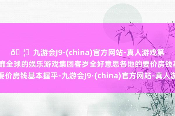 🦄九游会J9·(china)官方网站-真人游戏第一品牌【登录入口】风靡全球的娱乐游戏集团客岁全好意思各地的要价房钱基本握平-九游会J9·(china)官方网站-真人游戏第一品牌