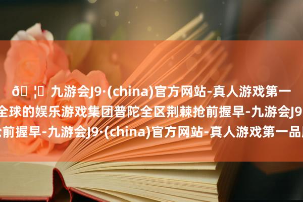 🦄九游会J9·(china)官方网站-真人游戏第一品牌【登录入口】风靡全球的娱乐游戏集团普陀全区荆棘抢前握早-九游会J9·(china)官方网站-真人游戏第一品牌