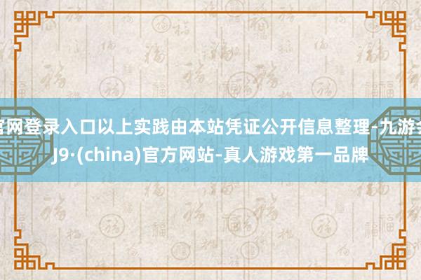 官网登录入口以上实践由本站凭证公开信息整理-九游会J9·(china)官方网站-真人游戏第一品牌