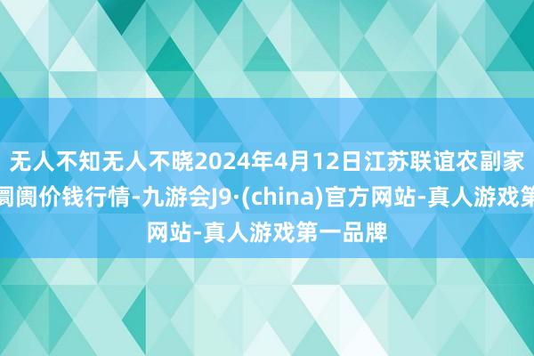 无人不知无人不晓2024年4月12日江苏联谊农副家具批发阛阓价钱行情-九游会J9·(china)官方网站-真人游戏第一品牌