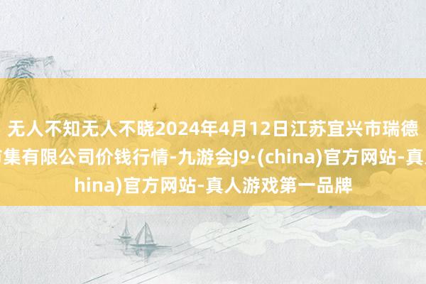 无人不知无人不晓2024年4月12日江苏宜兴市瑞德蔬菜果品批发市集有限公司价钱行情-九游会J9·(china)官方网站-真人游戏第一品牌