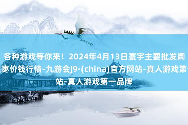 各种游戏等你来！2024年4月13日寰宇主要批发阛阓金丝枣价钱行情-九游会J9·(china)官方网站-真人游戏第一品牌