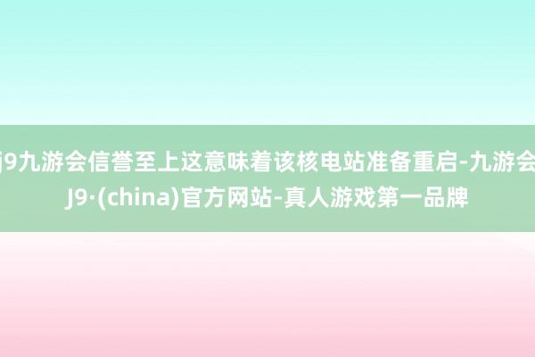 j9九游会信誉至上这意味着该核电站准备重启-九游会J9·(china)官方网站-真人游戏第一品牌