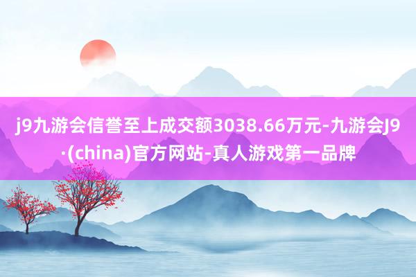 j9九游会信誉至上成交额3038.66万元-九游会J9·(china)官方网站-真人游戏第一品牌