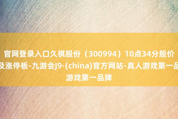 官网登录入口久祺股份（300994）10点34分股价涉及涨停板-九游会J9·(china)官方网站-真人游戏第一品牌