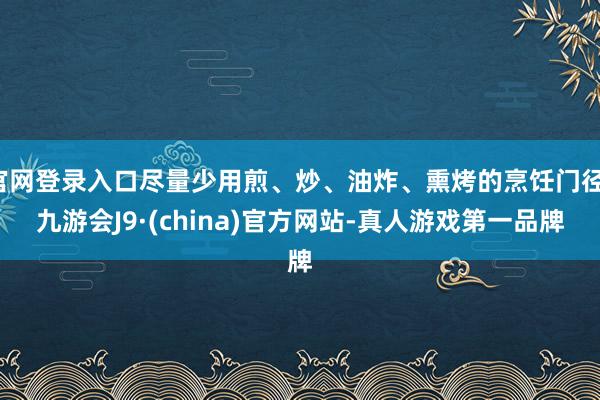 官网登录入口尽量少用煎、炒、油炸、熏烤的烹饪门径-九游会J9·(china)官方网站-真人游戏第一品牌