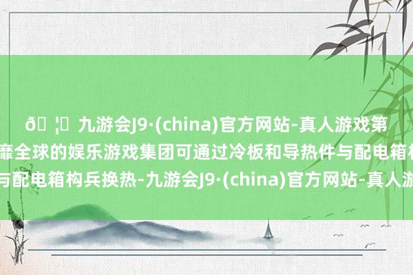 🦄九游会J9·(china)官方网站-真人游戏第一品牌【登录入口】风靡全球的娱乐游戏集团可通过冷板和导热件与配电箱构兵换热-九游会J9·(china)官方网站-真人游戏第一品牌