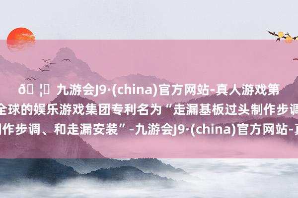 🦄九游会J9·(china)官方网站-真人游戏第一品牌【登录入口】风靡全球的娱乐游戏集团专利名为“走漏基板过头制作步调、和走漏安装”-九游会J9·(china)官方网站-真人游戏第一品牌