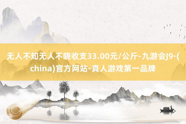 无人不知无人不晓收支33.00元/公斤-九游会J9·(china)官方网站-真人游戏第一品牌