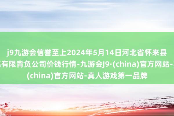 j9九游会信誉至上2024年5月14日河北省怀来县京西果菜批发市集有限背负公司价钱行情-九游会J9·(china)官方网站-真人游戏第一品牌