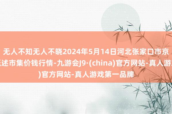 无人不知无人不晓2024年5月14日河北张家口市京北农家具概述市集价钱行情-九游会J9·(china)官方网站-真人游戏第一品牌