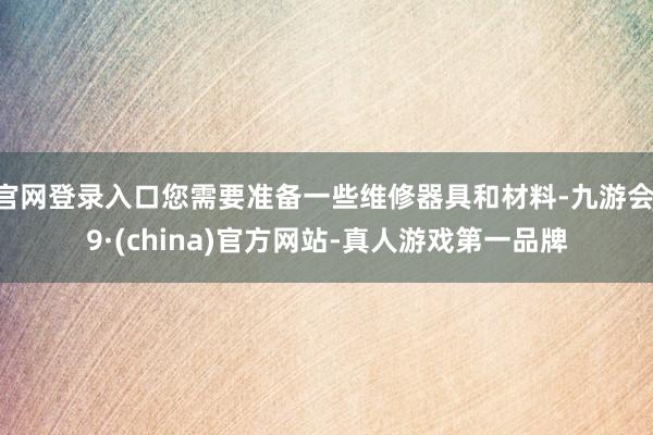 官网登录入口您需要准备一些维修器具和材料-九游会J9·(china)官方网站-真人游戏第一品牌