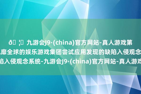 🦄九游会J9·(china)官方网站-真人游戏第一品牌【登录入口】风靡全球的娱乐游戏集团尝试应用发现的缺陷入侵观念系统-九游会J9·(china)官方网站-真人游戏第一品牌