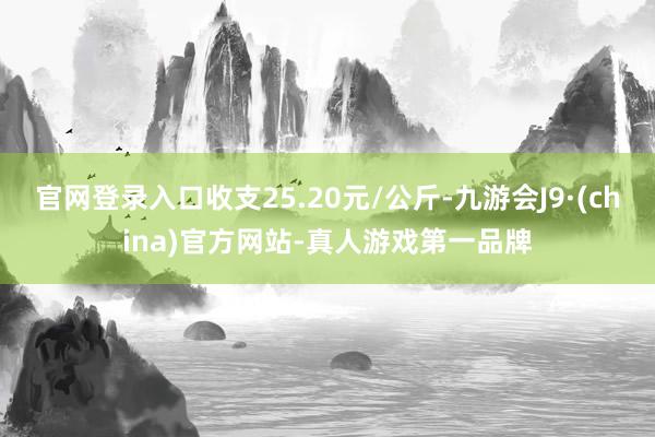 官网登录入口收支25.20元/公斤-九游会J9·(china)官方网站-真人游戏第一品牌