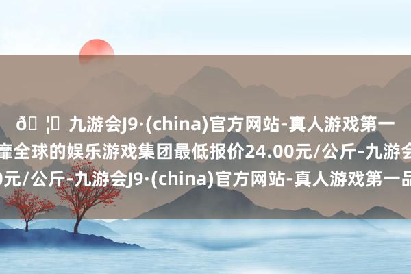 🦄九游会J9·(china)官方网站-真人游戏第一品牌【登录入口】风靡全球的娱乐游戏集团最低报价24.00元/公斤-九游会J9·(china)官方网站-真人游戏第一品牌