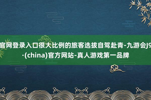 官网登录入口很大比例的旅客选拔自驾赴青-九游会J9·(china)官方网站-真人游戏第一品牌