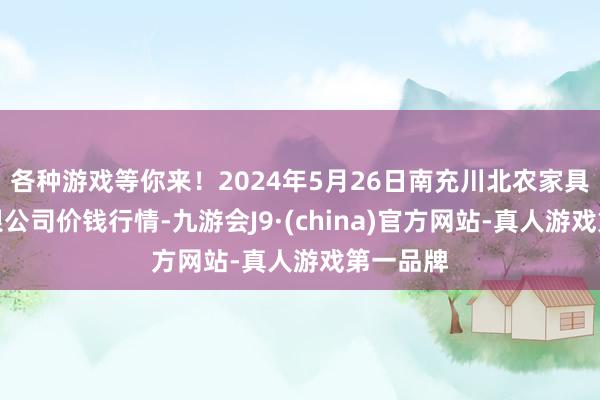 各种游戏等你来！2024年5月26日南充川北农家具走动有限公司价钱行情-九游会J9·(china)官方网站-真人游戏第一品牌