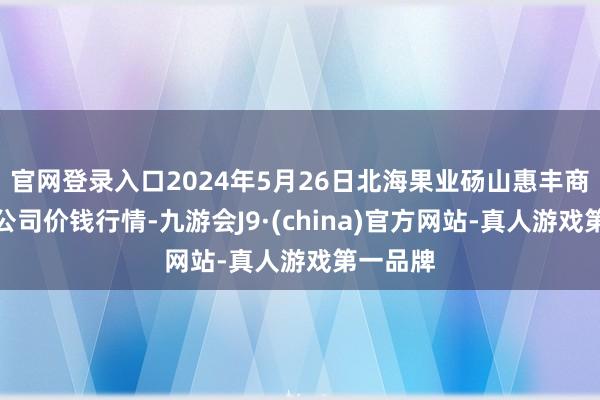 官网登录入口2024年5月26日北海果业砀山惠丰商场有限公司价钱行情-九游会J9·(china)官方网站-真人游戏第一品牌