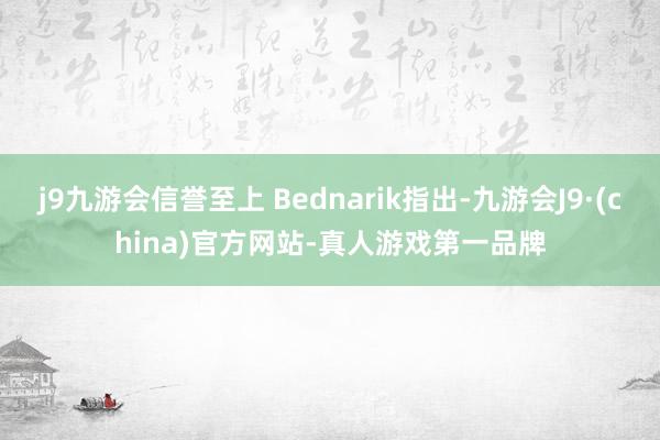 j9九游会信誉至上 Bednarik指出-九游会J9·(china)官方网站-真人游戏第一品牌