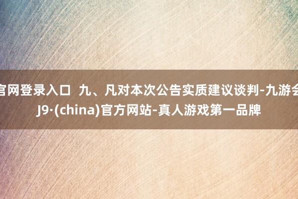 官网登录入口  九、凡对本次公告实质建议谈判-九游会J9·(china)官方网站-真人游戏第一品牌