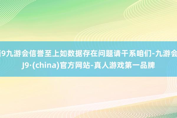 j9九游会信誉至上如数据存在问题请干系咱们-九游会J9·(china)官方网站-真人游戏第一品牌