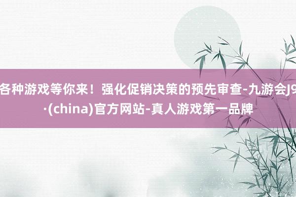 各种游戏等你来！强化促销决策的预先审查-九游会J9·(china)官方网站-真人游戏第一品牌