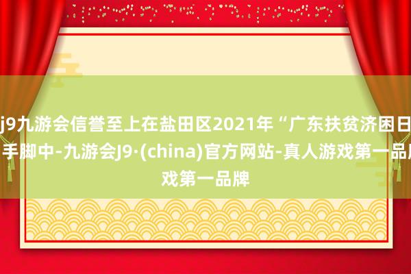 j9九游会信誉至上在盐田区2021年“广东扶贫济困日”手脚中-九游会J9·(china)官方网站-真人游戏第一品牌