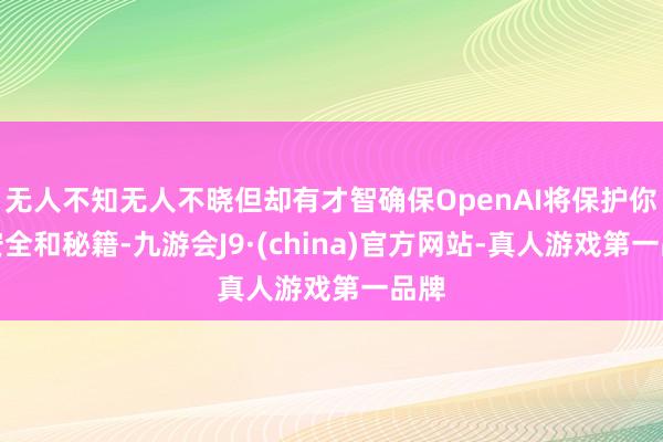 无人不知无人不晓但却有才智确保OpenAI将保护你的安全和秘籍-九游会J9·(china)官方网站-真人游戏第一品牌