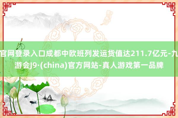 官网登录入口成都中欧班列发运货值达211.7亿元-九游会J9·(china)官方网站-真人游戏第一品牌