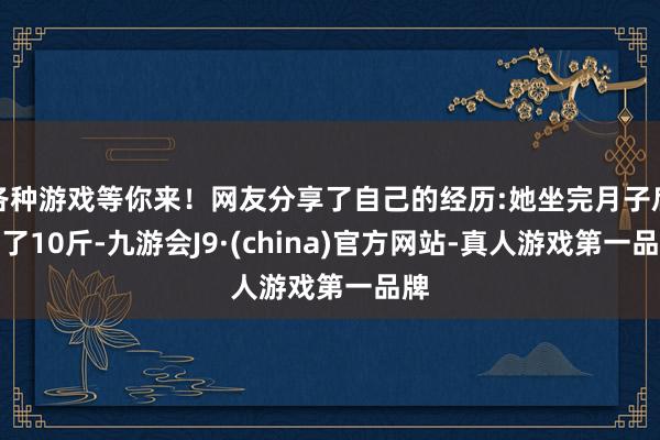 各种游戏等你来！网友分享了自己的经历:她坐完月子后瘦了10斤-九游会J9·(china)官方网站-真人游戏第一品牌