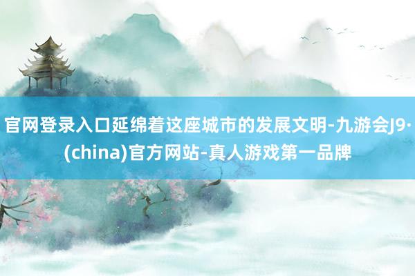 官网登录入口延绵着这座城市的发展文明-九游会J9·(china)官方网站-真人游戏第一品牌