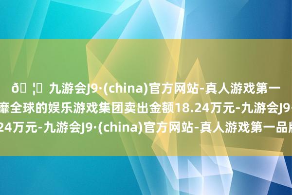 🦄九游会J9·(china)官方网站-真人游戏第一品牌【登录入口】风靡全球的娱乐游戏集团卖出金额18.24万元-九游会J9·(china)官方网站-真人游戏第一品牌