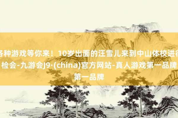 各种游戏等你来！10岁出面的汪雪儿来到中山体校进行检会-九游会J9·(china)官方网站-真人游戏第一品牌