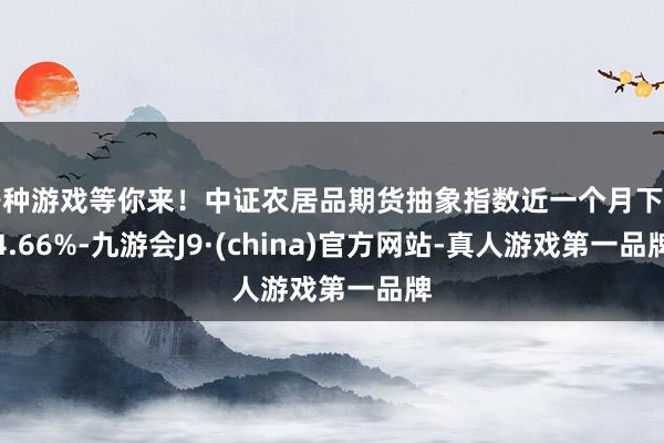 各种游戏等你来！中证农居品期货抽象指数近一个月下落4.66%-九游会J9·(china)官方网站-真人游戏第一品牌