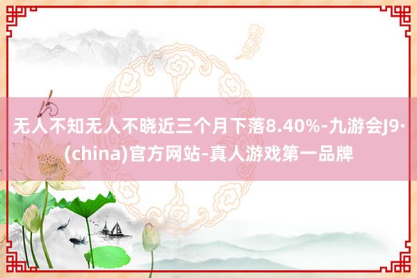 无人不知无人不晓近三个月下落8.40%-九游会J9·(china)官方网站-真人游戏第一品牌