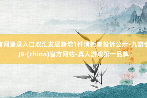 官网登录入口双汇发展新增1件消耗者投诉公示-九游会J9·(china)官方网站-真人游戏第一品牌