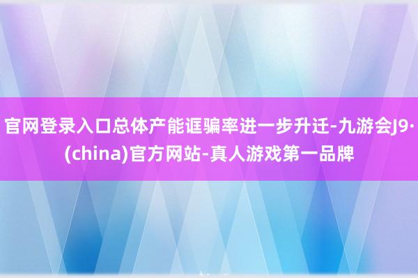 官网登录入口总体产能诓骗率进一步升迁-九游会J9·(china)官方网站-真人游戏第一品牌