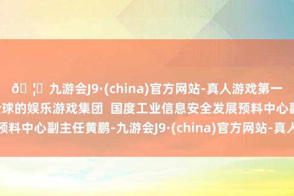 🦄九游会J9·(china)官方网站-真人游戏第一品牌【登录入口】风靡全球的娱乐游戏集团  国度工业信息安全发展预料中心副主任黄鹏-九游会J9·(china)官方网站-真人游戏第一品牌