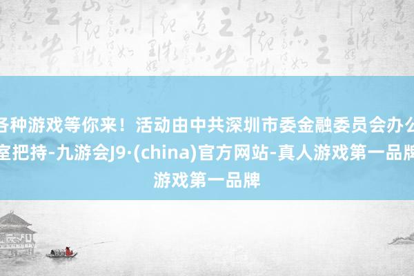 各种游戏等你来！活动由中共深圳市委金融委员会办公室把持-九游会J9·(china)官方网站-真人游戏第一品牌