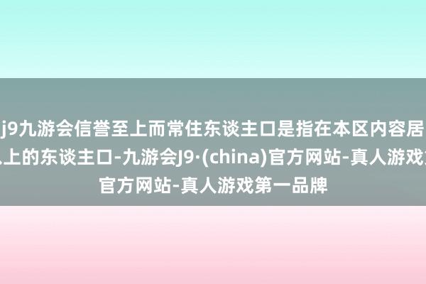 j9九游会信誉至上而常住东谈主口是指在本区内容居住半年以上的东谈主口-九游会J9·(china)官方网站-真人游戏第一品牌