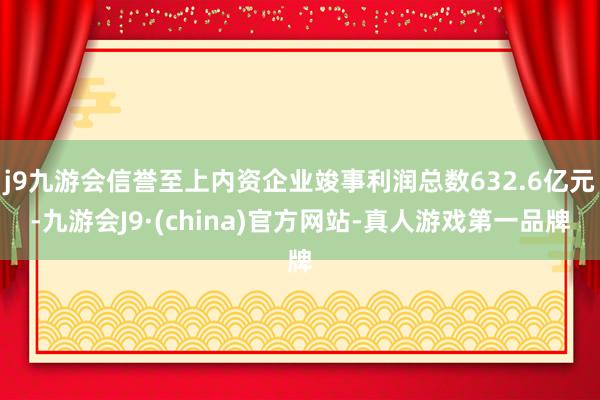 j9九游会信誉至上内资企业竣事利润总数632.6亿元-九游会J9·(china)官方网站-真人游戏第一品牌