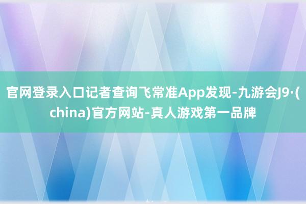 官网登录入口记者查询飞常准App发现-九游会J9·(china)官方网站-真人游戏第一品牌