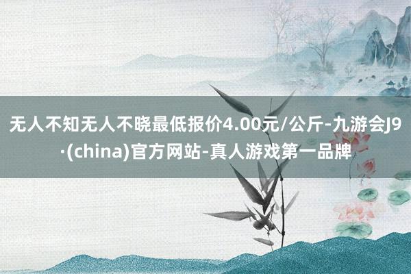 无人不知无人不晓最低报价4.00元/公斤-九游会J9·(china)官方网站-真人游戏第一品牌