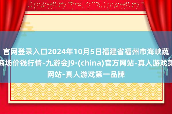 官网登录入口2024年10月5日福建省福州市海峡蔬菜批发商场价钱行情-九游会J9·(china)官方网站-真人游戏第一品牌