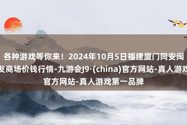 各种游戏等你来！2024年10月5日福建厦门同安闽南果蔬批发商场价钱行情-九游会J9·(china)官方网站-真人游戏第一品牌