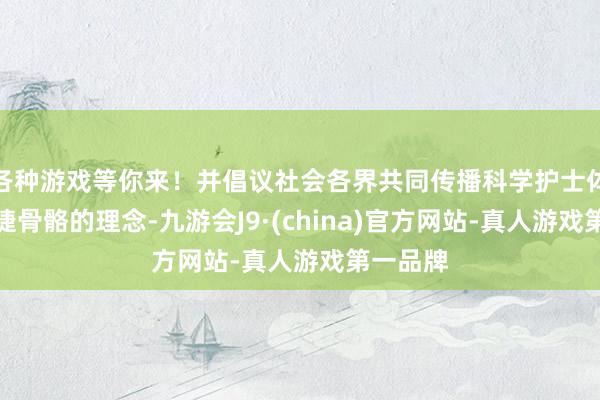 各种游戏等你来！并倡议社会各界共同传播科学护士体重、矫捷骨骼的理念-九游会J9·(china)官方网站-真人游戏第一品牌