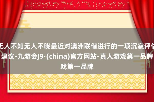 无人不知无人不晓最近对澳洲联储进行的一项沉寂评估建议-九游会J9·(china)官方网站-真人游戏第一品牌