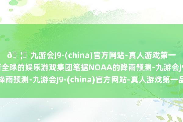 🦄九游会J9·(china)官方网站-真人游戏第一品牌【登录入口】风靡全球的娱乐游戏集团笔据NOAA的降雨预测-九游会J9·(china)官方网站-真人游戏第一品牌